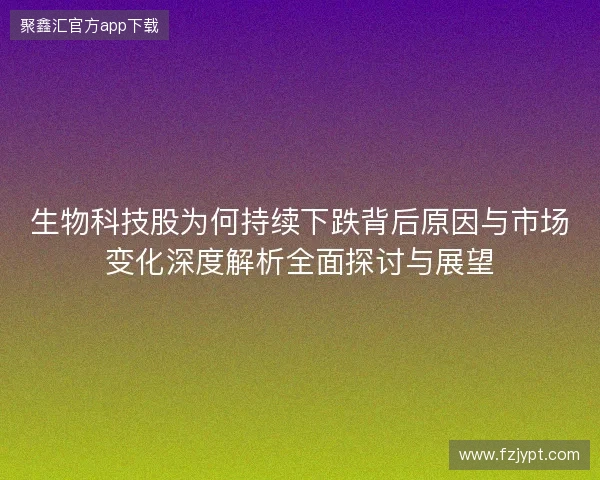 生物科技股为何持续下跌背后原因与市场变化深度解析全面探讨与展望 生物科技股为何持续下跌背后原因与市场变化深度解析全面探讨与展望