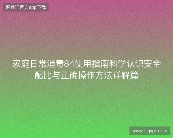 家庭日常消毒84使用指南科学认识安全配比与正确操作方法详解篇 家庭日常消毒84使用指南科学认识安全配比与正确操作方法详解篇