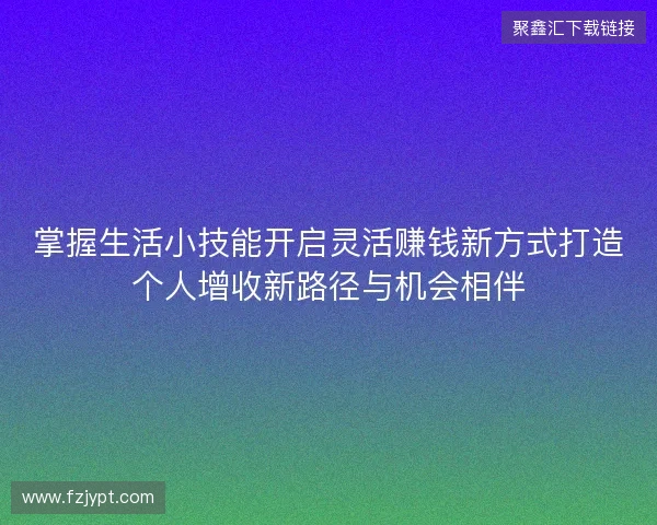 掌握生活小技能开启灵活赚钱新方式打造个人增收新路径与机会相伴 掌握生活小技能开启灵活赚钱新方式打造个人增收新路径与机会相伴