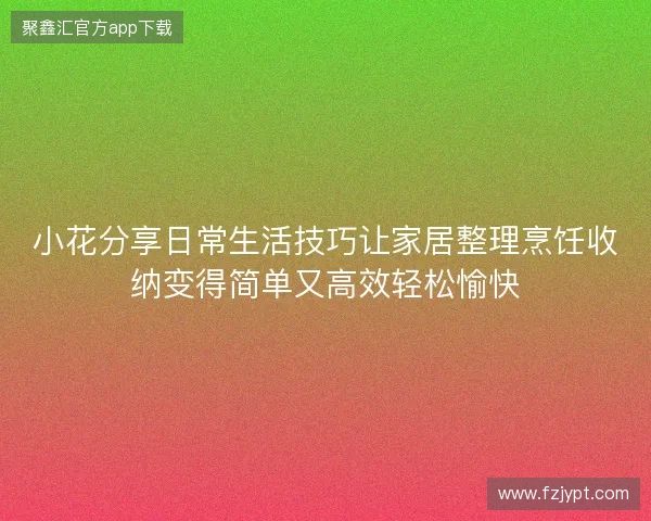小花分享日常生活技巧让家居整理烹饪收纳变得简单又高效轻松愉快 小花分享日常生活技巧让家居整理烹饪收纳变得简单又高效轻松愉快