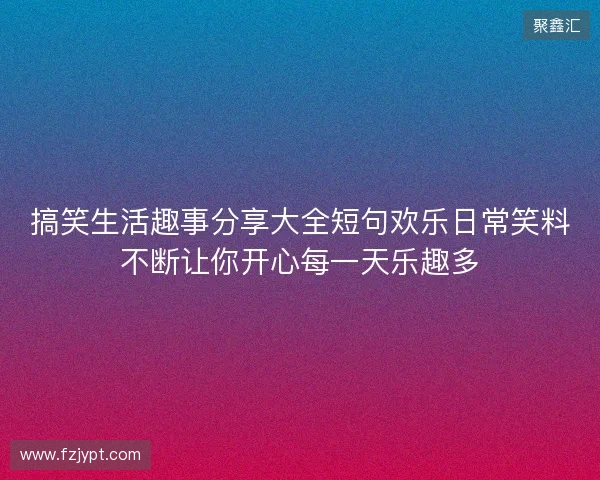 搞笑生活趣事分享大全短句欢乐日常笑料不断让你开心每一天乐趣多 搞笑生活趣事分享大全短句欢乐日常笑料不断让你开心每一天乐趣多